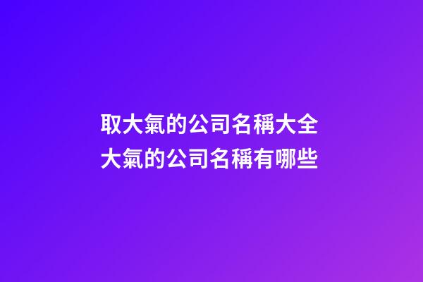 取大氣的公司名稱大全 大氣的公司名稱有哪些-第1張-公司起名-玄機派